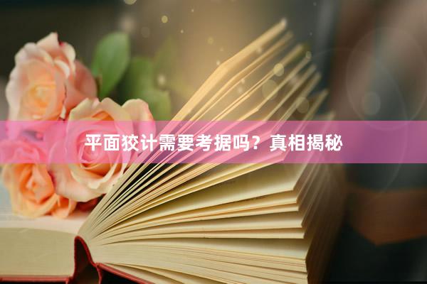 平面狡计需要考据吗？真相揭秘