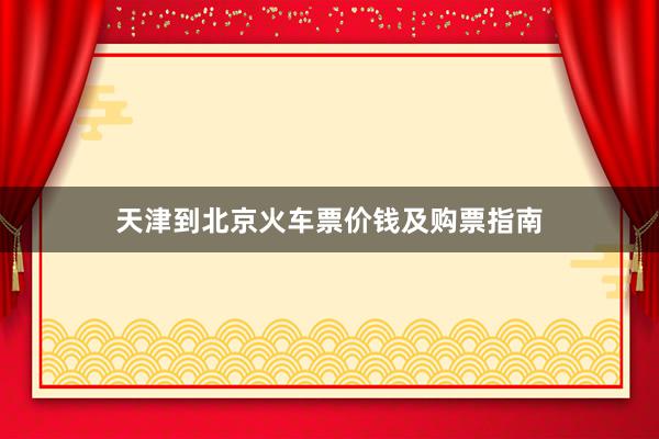 天津到北京火车票价钱及购票指南