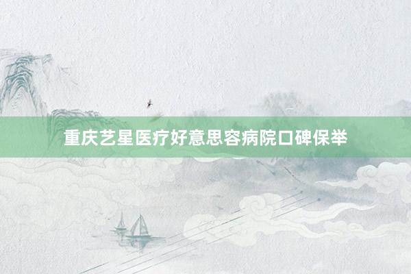重庆艺星医疗好意思容病院口碑保举