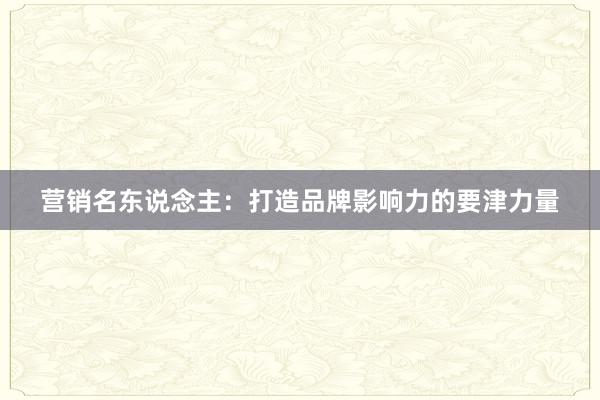 营销名东说念主：打造品牌影响力的要津力量