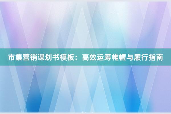 市集营销谋划书模板：高效运筹帷幄与履行指南